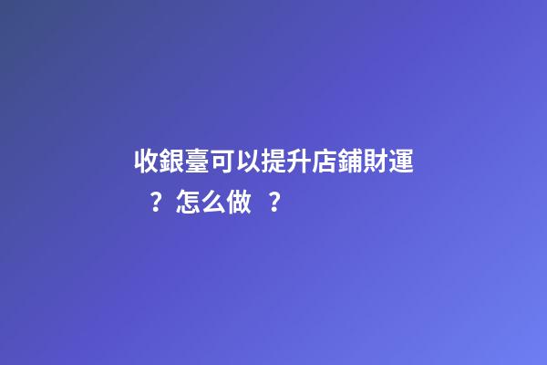 收銀臺可以提升店鋪財運？怎么做？